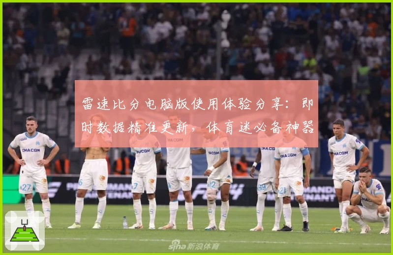雷速比分电脑版使用体验分享：即时数据精准更新，体育迷必备神器