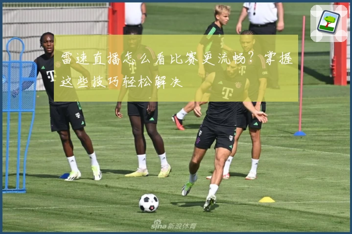 雷速直播怎么看比赛更流畅？掌握这些技巧轻松解决
