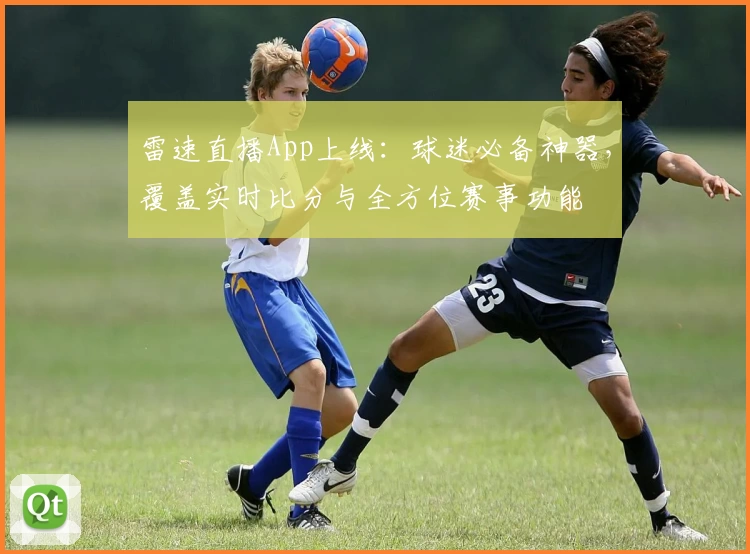 雷速直播App上线:球迷必备神器,覆盖实时比分与全方位赛事功能