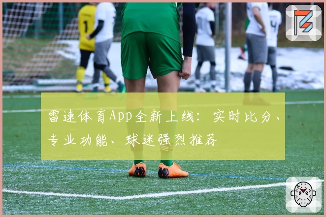 雷速体育App全新上线：实时比分、专业功能、球迷强烈推荐
