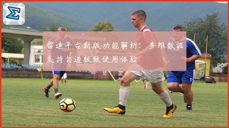 雷速平台新版功能解析：多维数据支持打造极致使用体验
