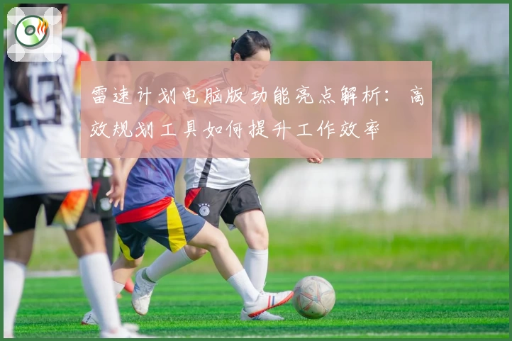 雷速计划电脑版功能亮点解析：高效规划工具如何提升工作效率