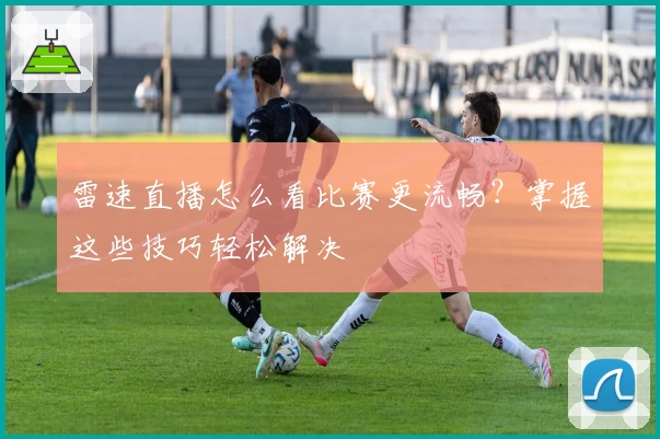 雷速直播怎么看比赛更流畅？掌握这些技巧轻松解决