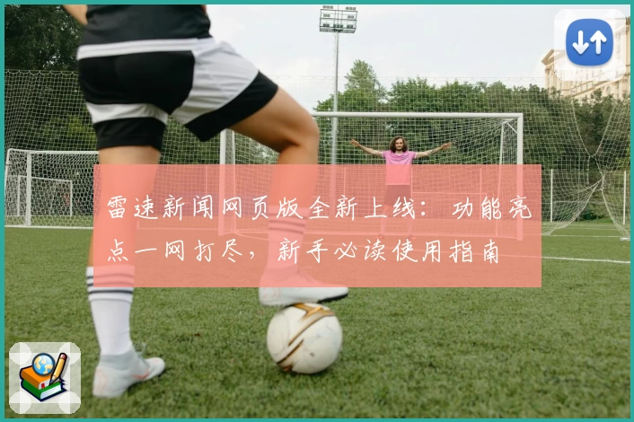 雷速新闻网页版全新上线：功能亮点一网打尽，新手必读使用指南