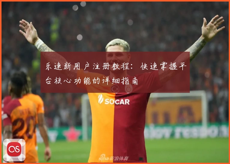 乐速新用户注册教程：快速掌握平台核心功能的详细指南