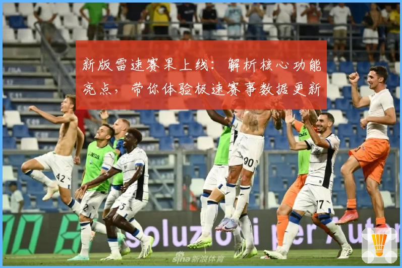 新版雷速赛果上线：解析核心功能亮点，带你体验极速赛事数据更新之旅