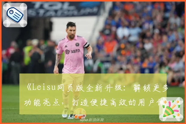 《Leisu网页版全新升级：解锁更多功能亮点，打造便捷高效的用户体验》