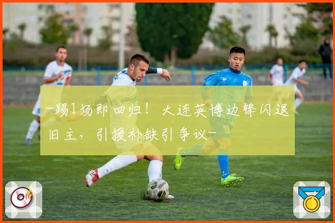 -踢1场即回归!大连英博边锋闪退旧主,引援补缺引争议-