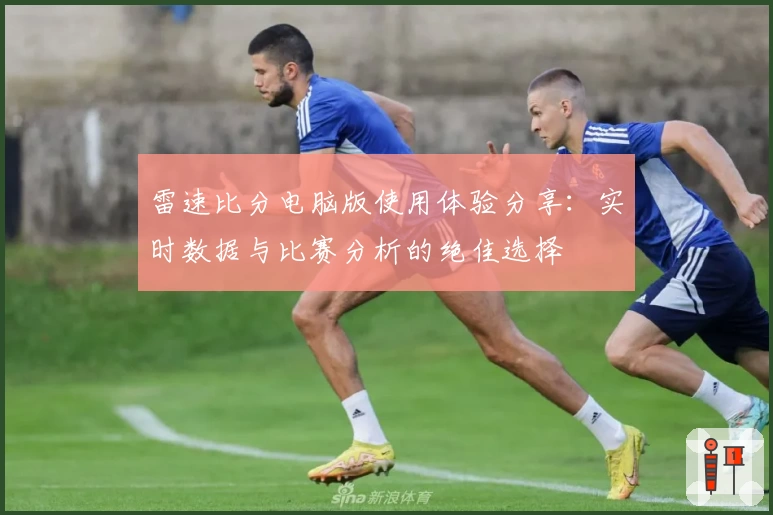 雷速比分电脑版使用体验分享：实时数据与比赛分析的绝佳选择