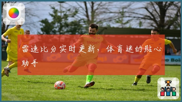 雷速比分实时更新，体育迷的贴心助手