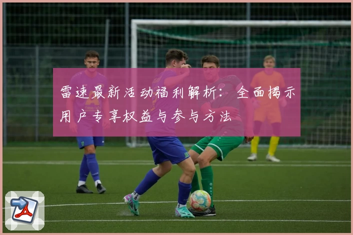 雷速最新活动福利解析：全面揭示用户专享权益与参与方法