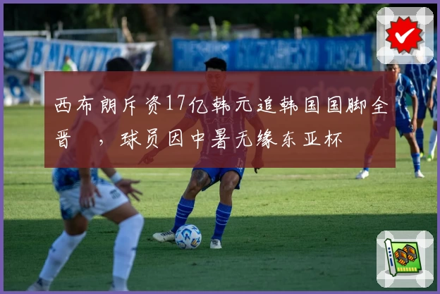 西布朗斥资17亿韩元追韩国国脚全晋旴,球员因中暑无缘东亚杯