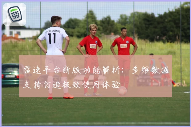 雷速平台新版功能解析：多维数据支持打造极致使用体验